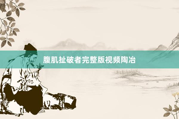 腹肌扯破者完整版视频陶冶