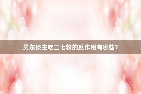男东谈主吃三七粉的反作用有哪些?