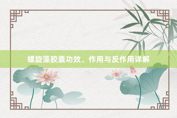 螺旋藻胶囊功效、作用与反作用详解