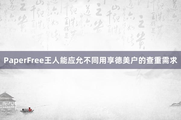 PaperFree王人能应允不同用享德美户的查重需求