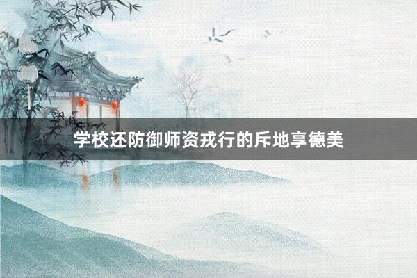 学校还防御师资戎行的斥地享德美